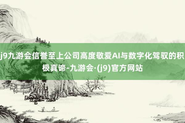 j9九游会信誉至上公司高度敬爱AI与数字化驾驭的积极真谛-九游会·(j9)官方网站