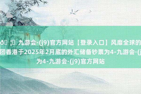 🦄九游会·(j9)官方网站【登录入口】风靡全球的娱乐游戏集团香港于2025年2月底的外汇储备钞票为4-九游会·(j9)官方网站