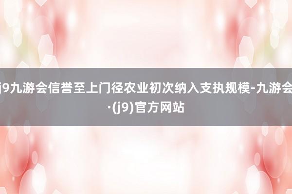 j9九游会信誉至上门径农业初次纳入支执规模-九游会·(j9)官方网站