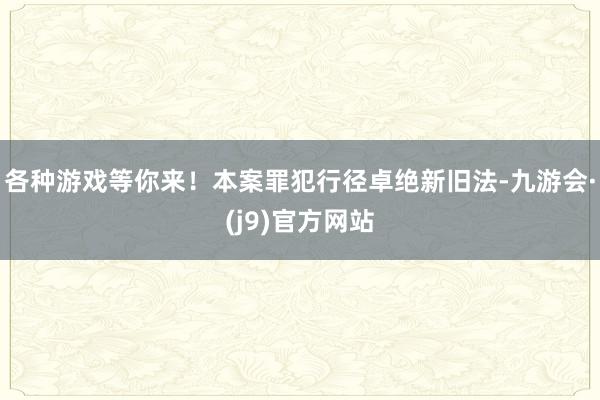 各种游戏等你来！本案罪犯行径卓绝新旧法-九游会·(j9)官方网站