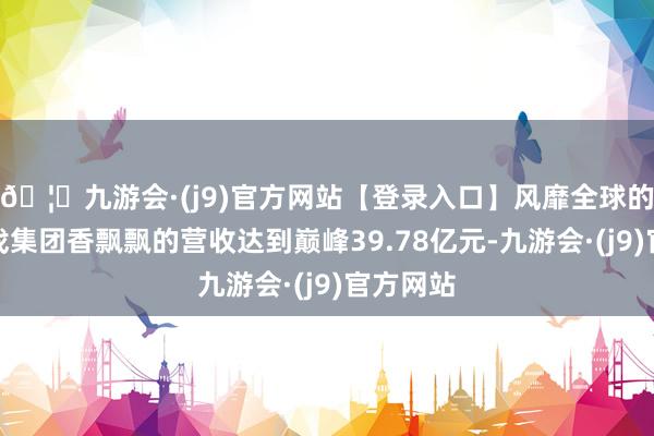 🦄九游会·(j9)官方网站【登录入口】风靡全球的娱乐游戏集团香飘飘的营收达到巅峰39.78亿元-九游会·(j9)官方网站