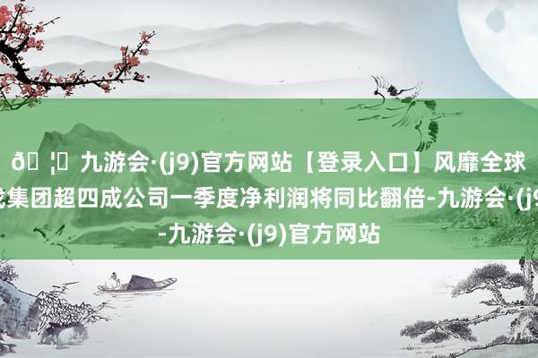 🦄九游会·(j9)官方网站【登录入口】风靡全球的娱乐游戏集团超四成公司一季度净利润将同比翻倍-九游会·(j9)官方网站