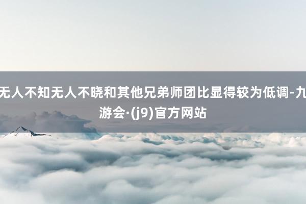无人不知无人不晓和其他兄弟师团比显得较为低调-九游会·(j9)官方网站