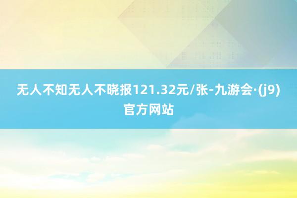 无人不知无人不晓报121.32元/张-九游会·(j9)官方网站