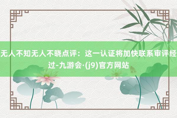 无人不知无人不晓　　点评：这一认证将加快联系审评经过-九游会·(j9)官方网站