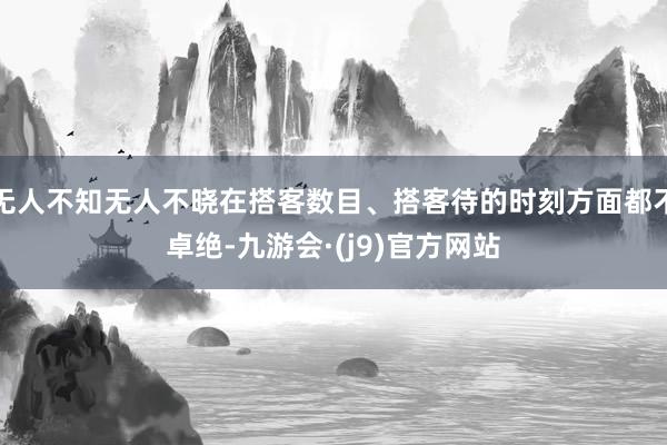 无人不知无人不晓在搭客数目、搭客待的时刻方面都不卓绝-九游会·(j9)官方网站