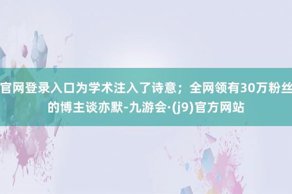 官网登录入口为学术注入了诗意；全网领有30万粉丝的博主谈亦默-九游会·(j9)官方网站