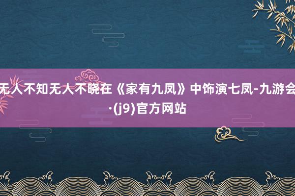 无人不知无人不晓在《家有九凤》中饰演七凤-九游会·(j9)官方网站