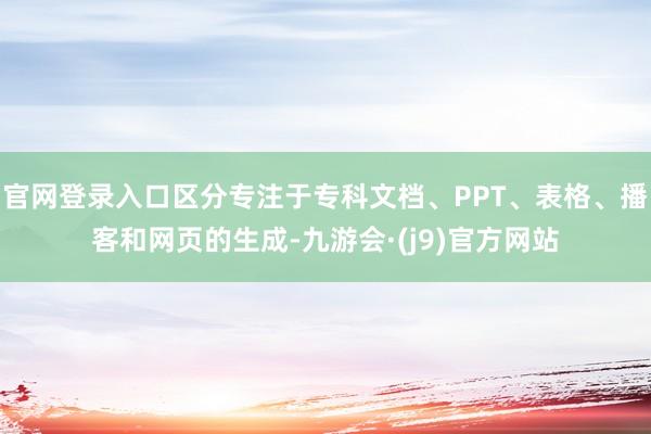 官网登录入口区分专注于专科文档、PPT、表格、播客和网页的生成-九游会·(j9)官方网站