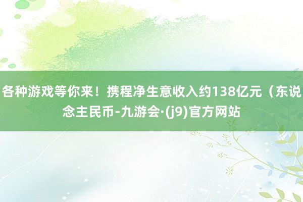 各种游戏等你来！携程净生意收入约138亿元（东说念主民币-九游会·(j9)官方网站