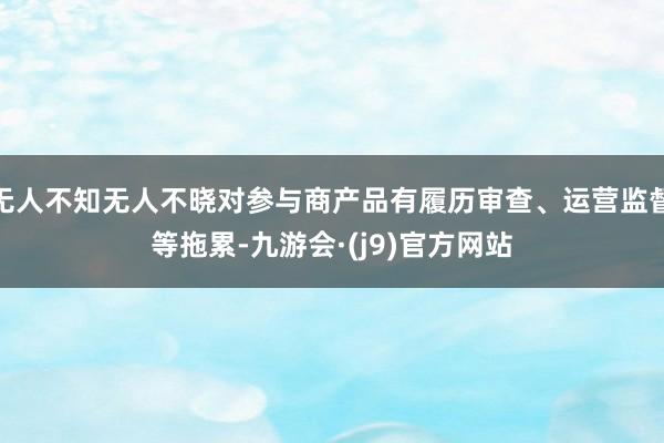 无人不知无人不晓对参与商产品有履历审查、运营监督等拖累-九游会·(j9)官方网站