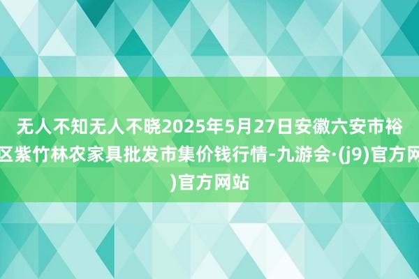 无人不知无人不晓2025年5月27日安徽六安市裕安区紫竹林农家具批发市集价钱行情-九游会·(j9)官方网站
