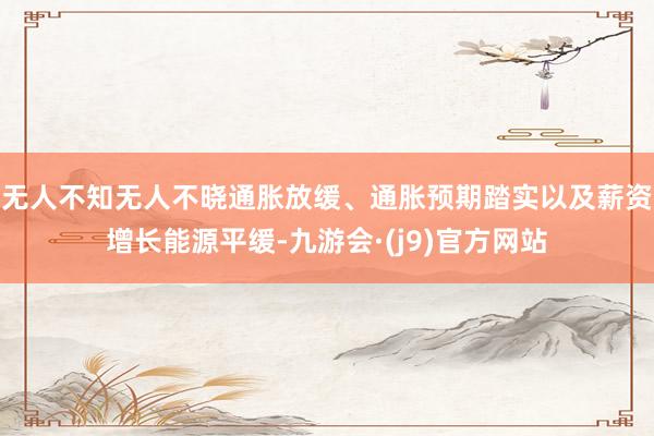 无人不知无人不晓通胀放缓、通胀预期踏实以及薪资增长能源平缓-九游会·(j9)官方网站