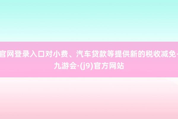 官网登录入口对小费、汽车贷款等提供新的税收减免-九游会·(j9)官方网站