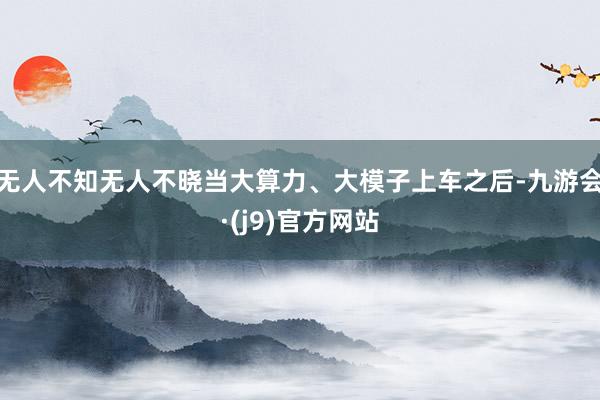 无人不知无人不晓当大算力、大模子上车之后-九游会·(j9)官方网站