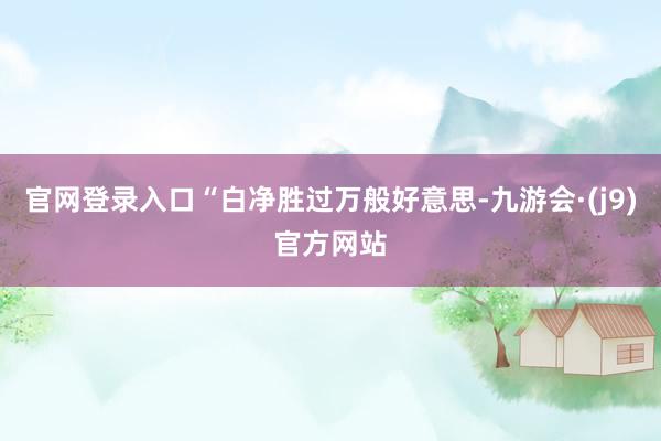 官网登录入口“白净胜过万般好意思-九游会·(j9)官方网站