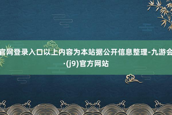 官网登录入口以上内容为本站据公开信息整理-九游会·(j9)官方网站