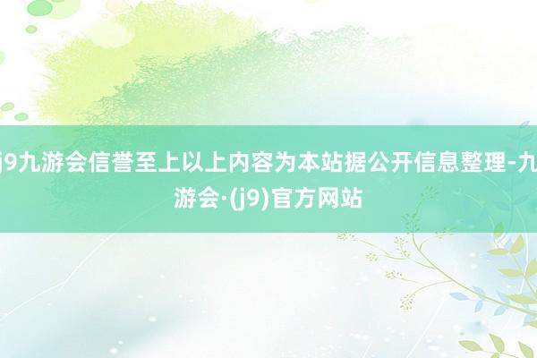 j9九游会信誉至上以上内容为本站据公开信息整理-九游会·(j9)官方网站
