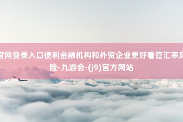 官网登录入口便利金融机构和外贸企业更好看管汇率风险-九游会·(j9)官方网站