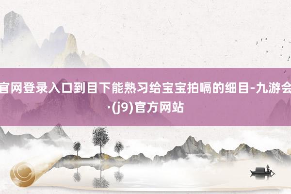 官网登录入口到目下能熟习给宝宝拍嗝的细目-九游会·(j9)官方网站