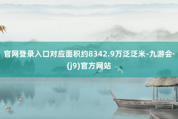 官网登录入口对应面积约8342.9万泛泛米-九游会·(j9)官方网站