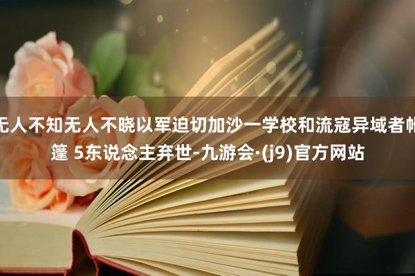 无人不知无人不晓以军迫切加沙一学校和流寇异域者帐篷 5东说念主弃世-九游会·(j9)官方网站