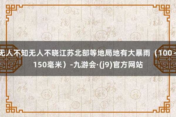 无人不知无人不晓江苏北部等地局地有大暴雨（100～150毫米）-九游会·(j9)官方网站