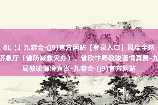🦄九游会·(j9)官方网站【登录入口】风靡全球的娱乐游戏集团省济急厅（省防减救灾办）、省欣忭局教唆谨慎真贵-九游会·(j9)官方网站
