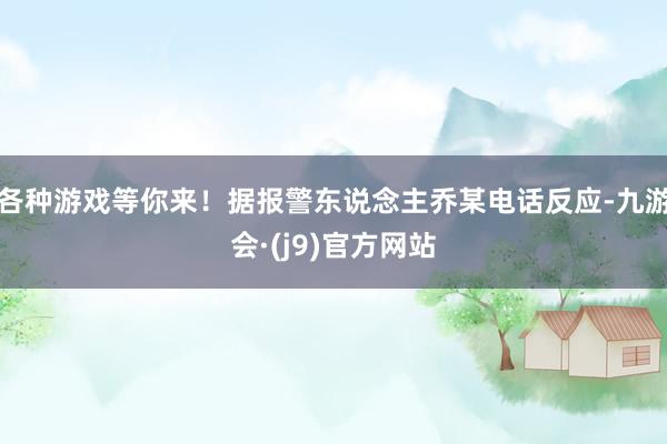 各种游戏等你来！据报警东说念主乔某电话反应-九游会·(j9)官方网站