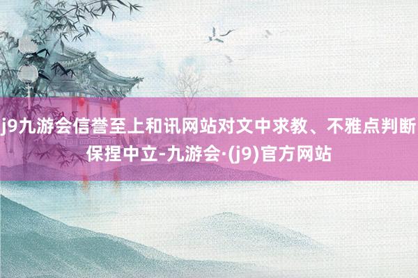 j9九游会信誉至上和讯网站对文中求教、不雅点判断保捏中立-九游会·(j9)官方网站