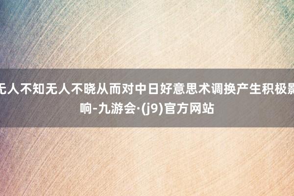 无人不知无人不晓从而对中日好意思术调换产生积极影响-九游会·(j9)官方网站