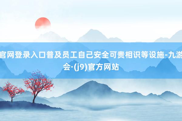 官网登录入口普及员工自己安全可贵相识等设施-九游会·(j9)官方网站