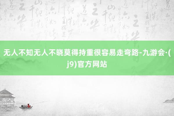 无人不知无人不晓莫得持重很容易走弯路-九游会·(j9)官方网站