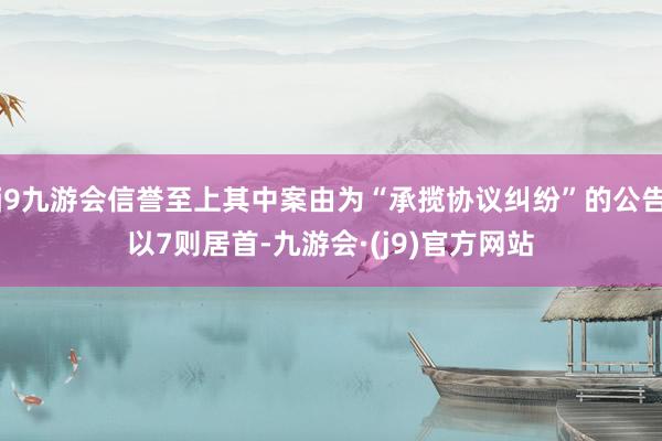 j9九游会信誉至上其中案由为“承揽协议纠纷”的公告以7则居首-九游会·(j9)官方网站