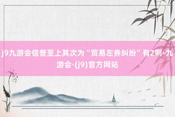 j9九游会信誉至上其次为“贸易左券纠纷”有2则-九游会·(j9)官方网站