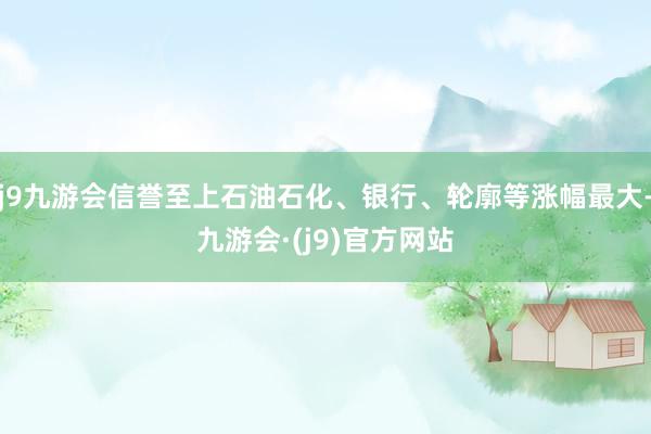 j9九游会信誉至上石油石化、银行、轮廓等涨幅最大-九游会·(j9)官方网站