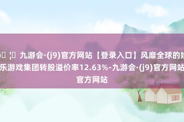 🦄九游会·(j9)官方网站【登录入口】风靡全球的娱乐游戏集团转股溢价率12.63%-九游会·(j9)官方网站