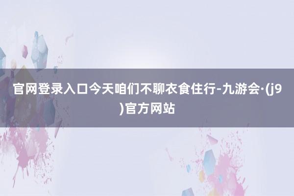 官网登录入口今天咱们不聊衣食住行-九游会·(j9)官方网站