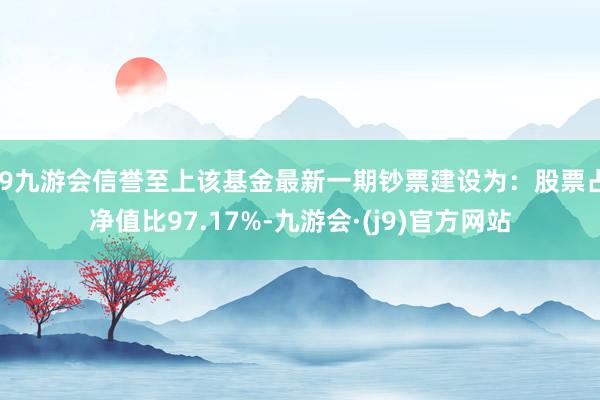 j9九游会信誉至上该基金最新一期钞票建设为：股票占净值比97.17%-九游会·(j9)官方网站