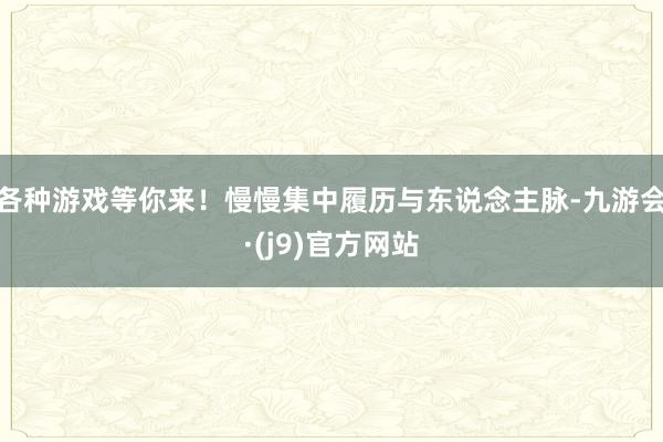 各种游戏等你来！慢慢集中履历与东说念主脉-九游会·(j9)官方网站