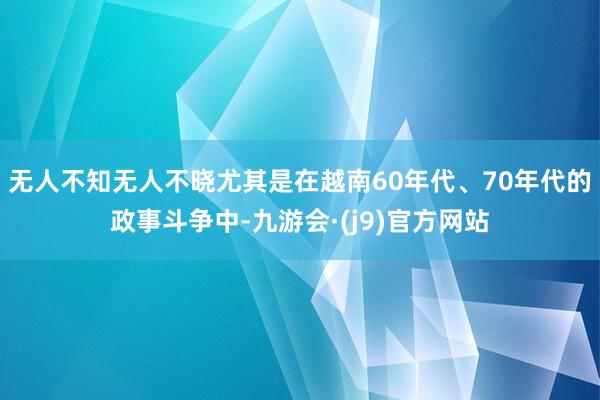 无人不知无人不晓尤其是在越南60年代、70年代的政事斗争中-九游会·(j9)官方网站