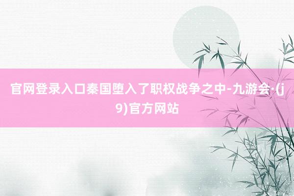 官网登录入口秦国堕入了职权战争之中-九游会·(j9)官方网站