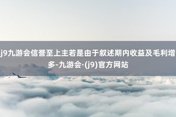 j9九游会信誉至上主若是由于叙述期内收益及毛利增多-九游会·(j9)官方网站