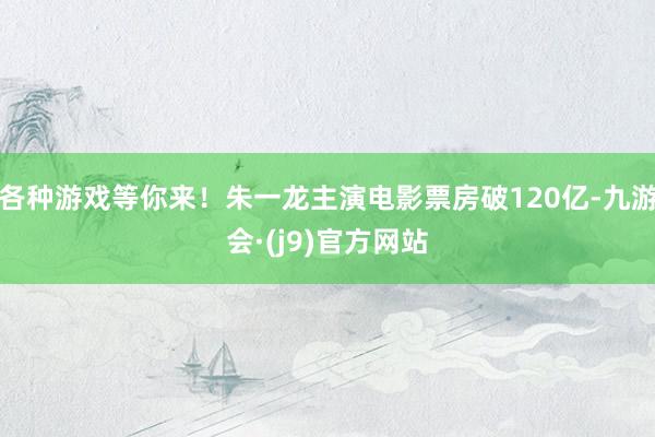 各种游戏等你来！朱一龙主演电影票房破120亿-九游会·(j9)官方网站