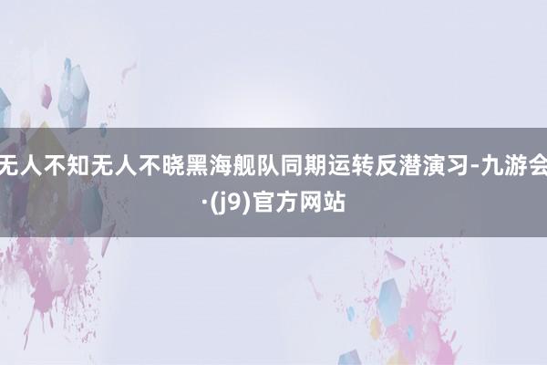 无人不知无人不晓黑海舰队同期运转反潜演习-九游会·(j9)官方网站