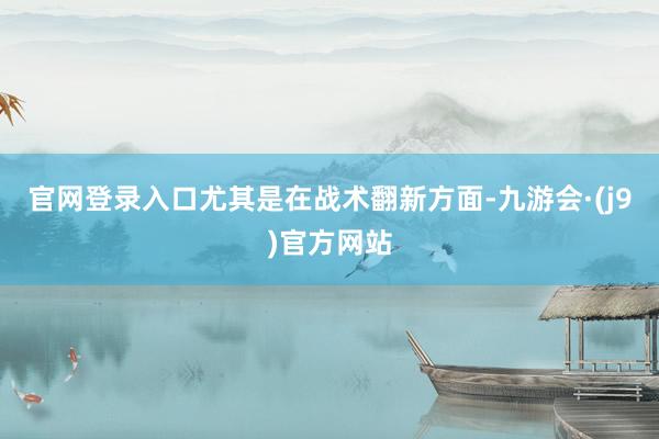 官网登录入口尤其是在战术翻新方面-九游会·(j9)官方网站