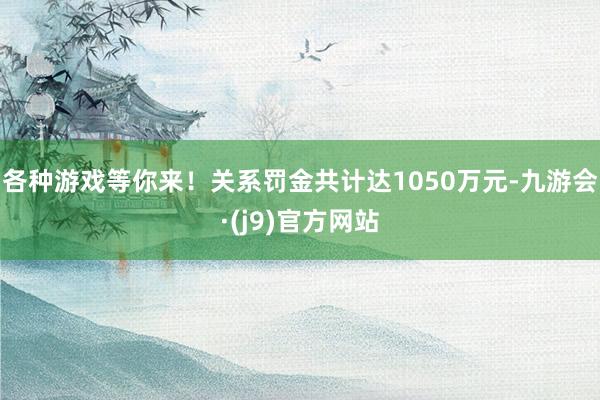 各种游戏等你来！关系罚金共计达1050万元-九游会·(j9)官方网站