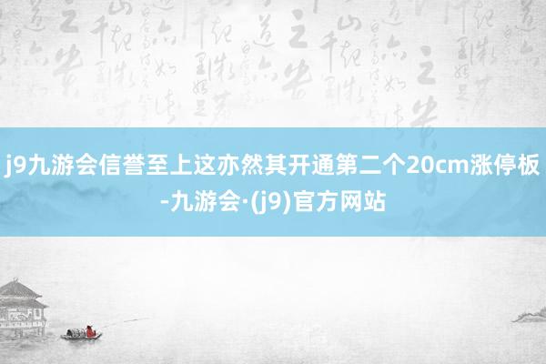 j9九游会信誉至上这亦然其开通第二个20cm涨停板-九游会·(j9)官方网站