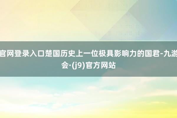 官网登录入口楚国历史上一位极具影响力的国君-九游会·(j9)官方网站