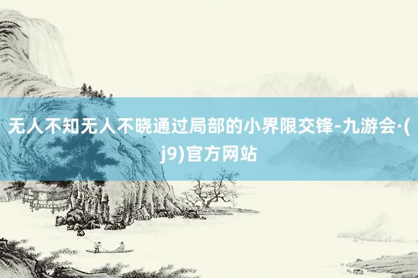 无人不知无人不晓通过局部的小界限交锋-九游会·(j9)官方网站